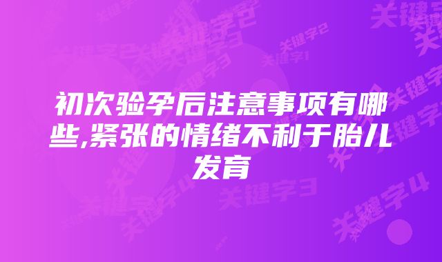 初次验孕后注意事项有哪些,紧张的情绪不利于胎儿发育