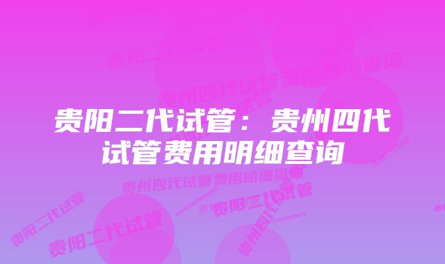 贵阳二代试管：贵州四代试管费用明细查询