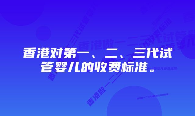 香港对第一、二、三代试管婴儿的收费标准。