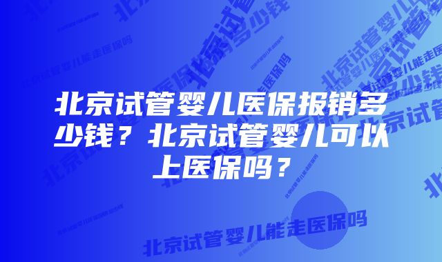 北京试管婴儿医保报销多少钱？北京试管婴儿可以上医保吗？