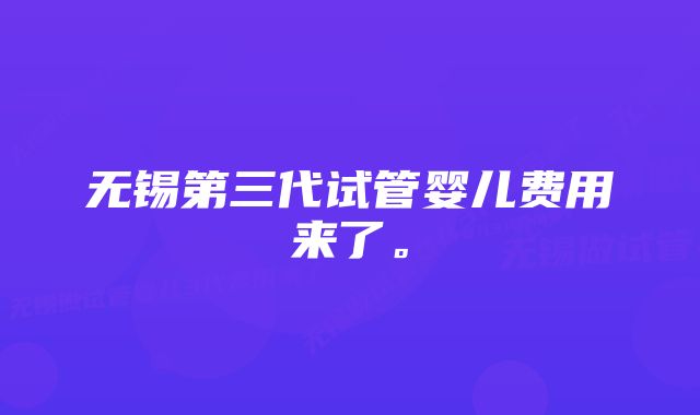 无锡第三代试管婴儿费用来了。