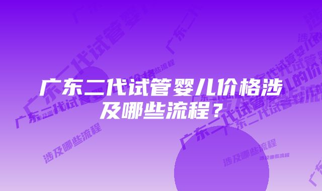 广东二代试管婴儿价格涉及哪些流程？