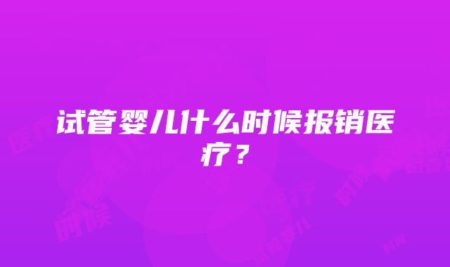 试管婴儿什么时候报销医疗？