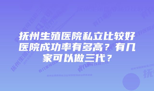 抚州生殖医院私立比较好医院成功率有多高？有几家可以做三代？