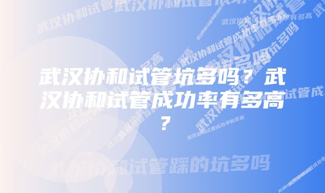 武汉协和试管坑多吗？武汉协和试管成功率有多高？