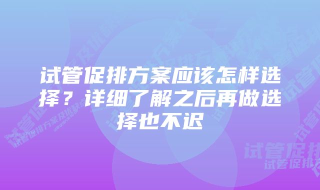 试管促排方案应该怎样选择？详细了解之后再做选择也不迟