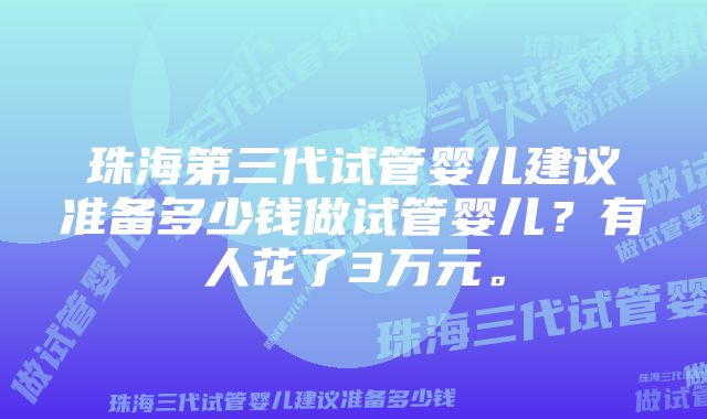 珠海第三代试管婴儿建议准备多少钱做试管婴儿？有人花了3万元。