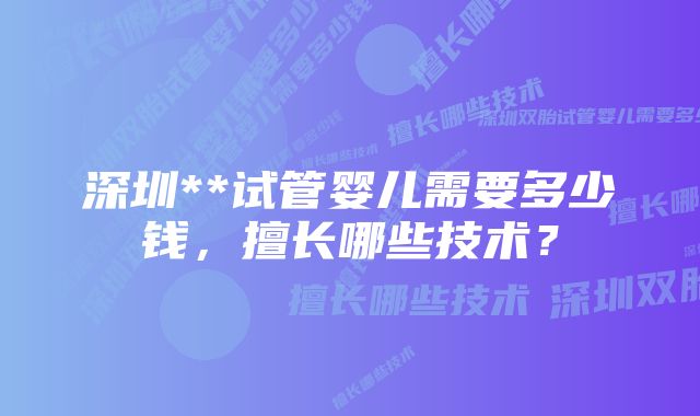 深圳**试管婴儿需要多少钱，擅长哪些技术？