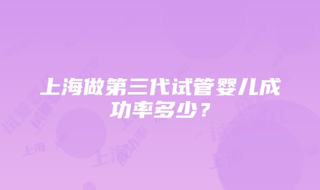 上海做第三代试管婴儿成功率多少？