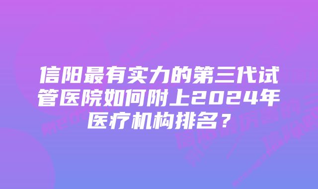 信阳最有实力的第三代试管医院如何附上2024年医疗机构排名？