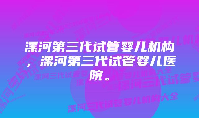 漯河第三代试管婴儿机构，漯河第三代试管婴儿医院。