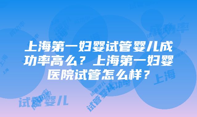 上海第一妇婴试管婴儿成功率高么？上海第一妇婴医院试管怎么样？