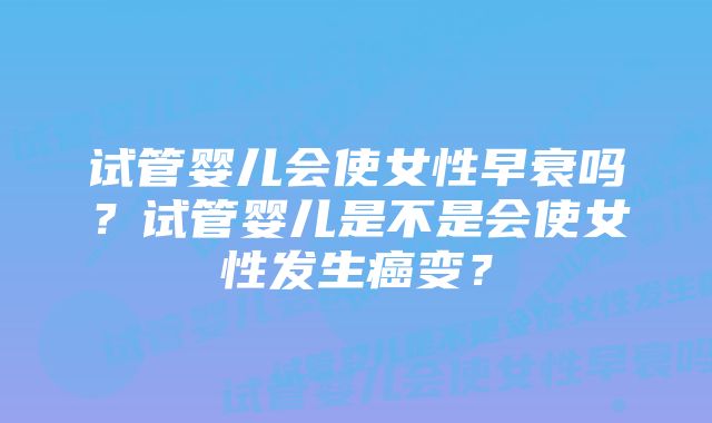 试管婴儿会使女性早衰吗？试管婴儿是不是会使女性发生癌变？