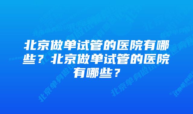 北京做单试管的医院有哪些？北京做单试管的医院有哪些？