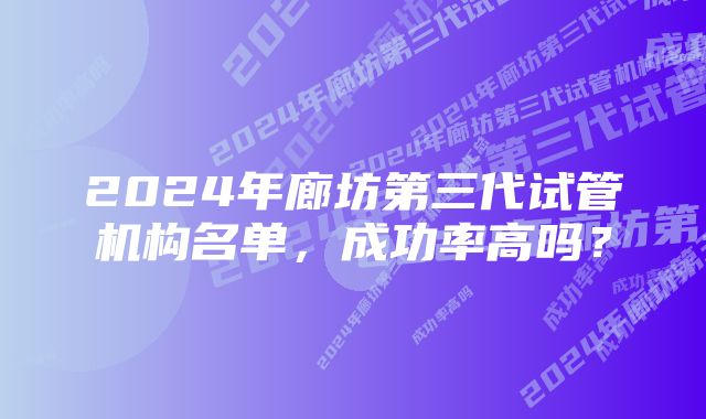 2024年廊坊第三代试管机构名单，成功率高吗？