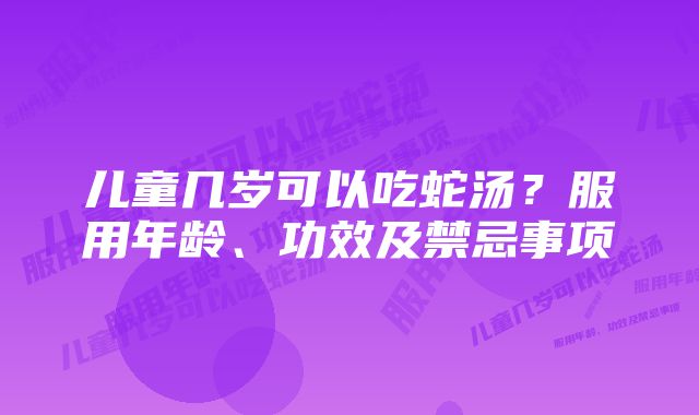 儿童几岁可以吃蛇汤？服用年龄、功效及禁忌事项