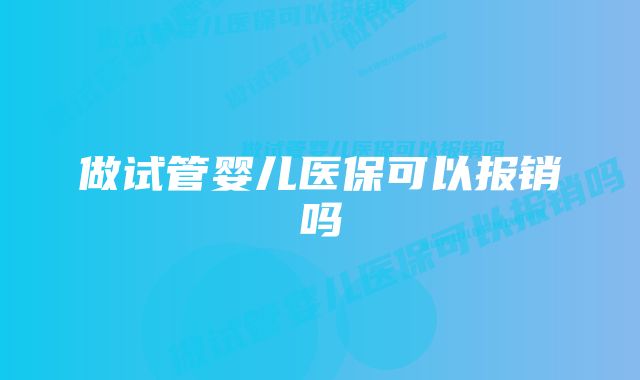 做试管婴儿医保可以报销吗