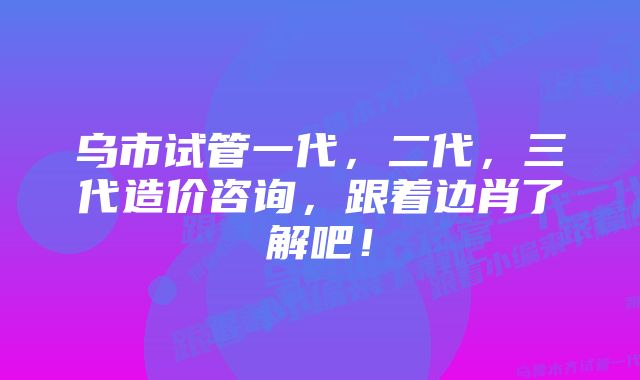 乌市试管一代，二代，三代造价咨询，跟着边肖了解吧！