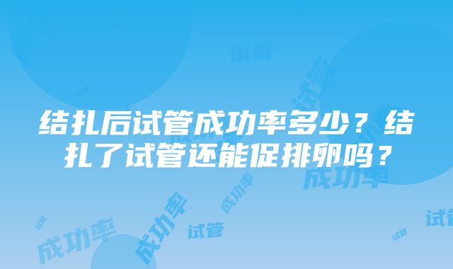 结扎后试管成功率多少？结扎了试管还能促排卵吗？