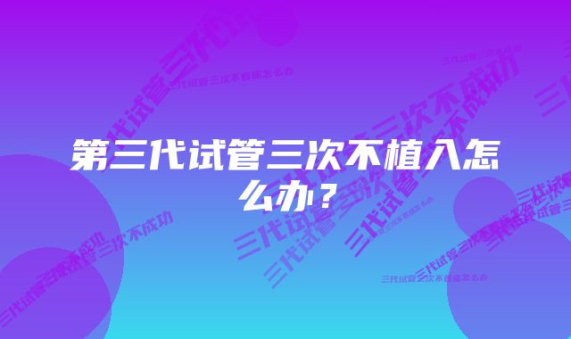 第三代试管三次不植入怎么办？