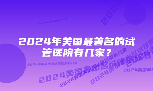 2024年美国最著名的试管医院有几家？