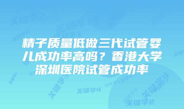 精子质量低做三代试管婴儿成功率高吗？香港大学深圳医院试管成功率