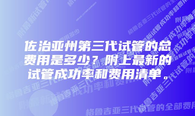 佐治亚州第三代试管的总费用是多少？附上最新的试管成功率和费用清单。