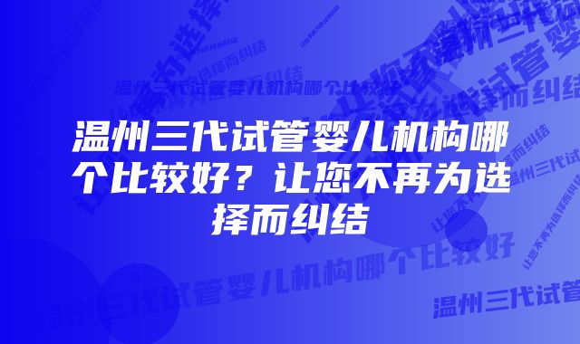 温州三代试管婴儿机构哪个比较好？让您不再为选择而纠结