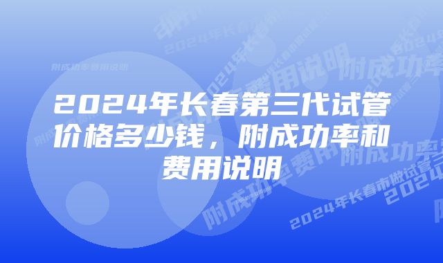 2024年长春第三代试管价格多少钱，附成功率和费用说明