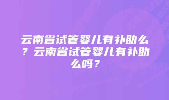 云南省试管婴儿有补助么？云南省试管婴儿有补助么吗？