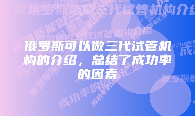 俄罗斯可以做三代试管机构的介绍，总结了成功率的因素