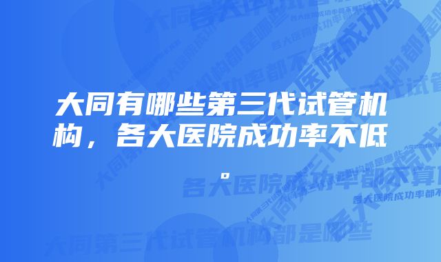 大同有哪些第三代试管机构，各大医院成功率不低。