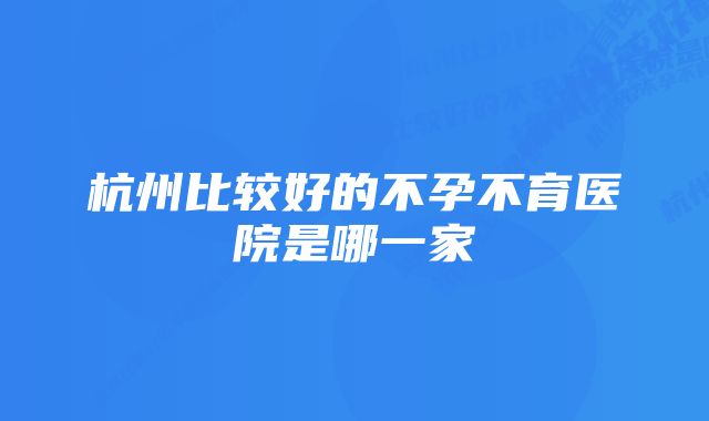 杭州比较好的不孕不育医院是哪一家