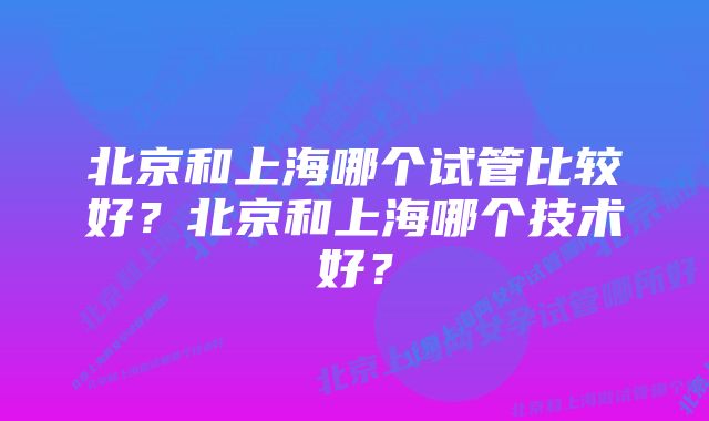 北京和上海哪个试管比较好？北京和上海哪个技术好？