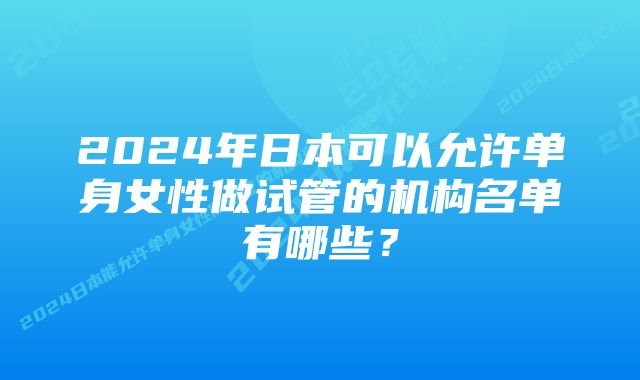 2024年日本可以允许单身女性做试管的机构名单有哪些？