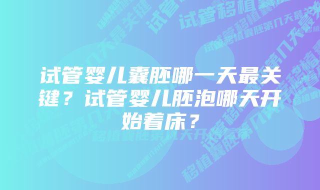 试管婴儿囊胚哪一天最关键？试管婴儿胚泡哪天开始着床？