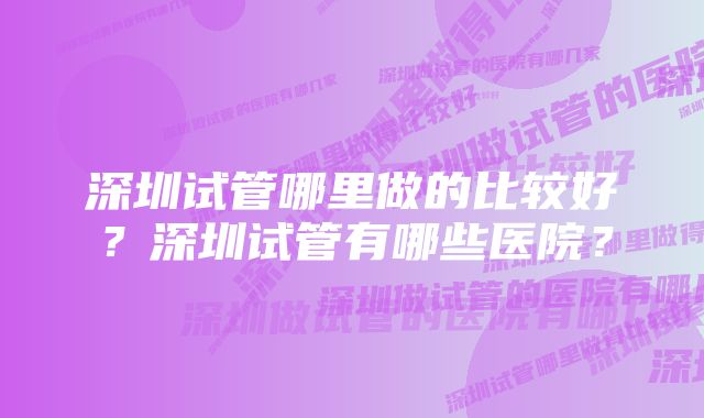 深圳试管哪里做的比较好？深圳试管有哪些医院？