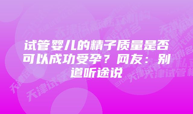 试管婴儿的精子质量是否可以成功受孕？网友：别道听途说