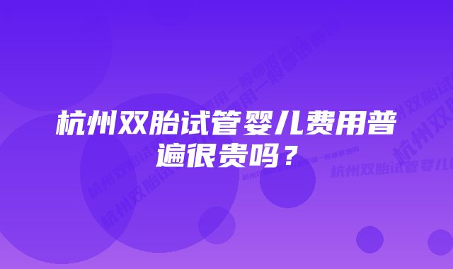 杭州双胎试管婴儿费用普遍很贵吗？