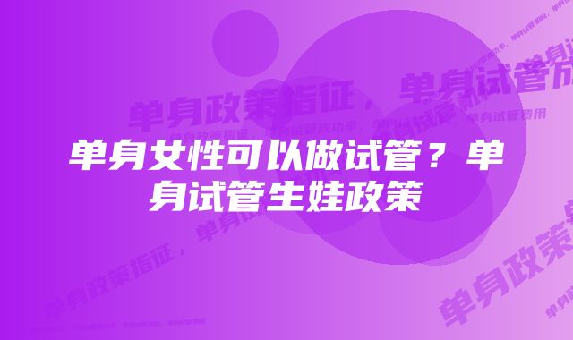 单身女性可以做试管？单身试管生娃政策