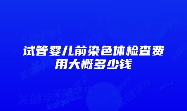 试管婴儿前染色体检查费用大概多少钱