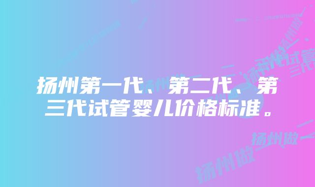 扬州第一代、第二代、第三代试管婴儿价格标准。