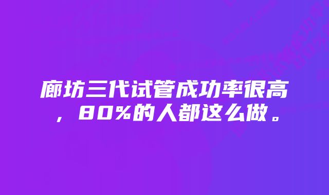 廊坊三代试管成功率很高，80%的人都这么做。