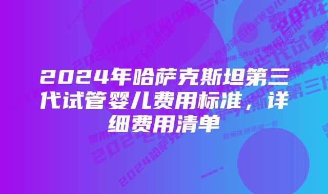 2024年哈萨克斯坦第三代试管婴儿费用标准，详细费用清单