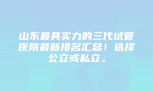 山东最具实力的三代试管医院最新排名汇总！选择公立或私立。