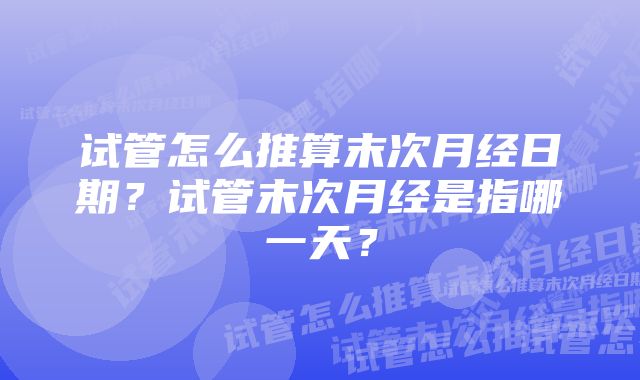 试管怎么推算末次月经日期？试管末次月经是指哪一天？