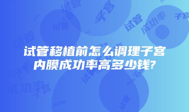 试管移植前怎么调理子宫内膜成功率高多少钱?