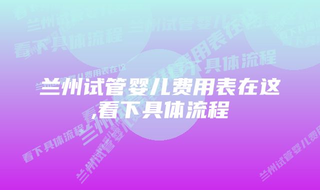 兰州试管婴儿费用表在这,看下具体流程