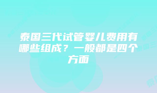 泰国三代试管婴儿费用有哪些组成？一般都是四个方面