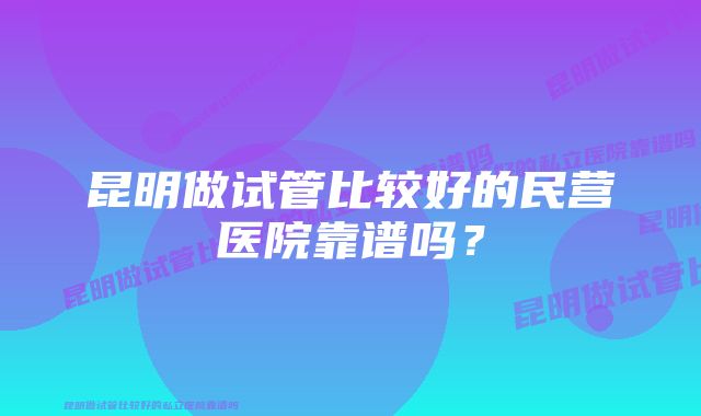 昆明做试管比较好的民营医院靠谱吗？